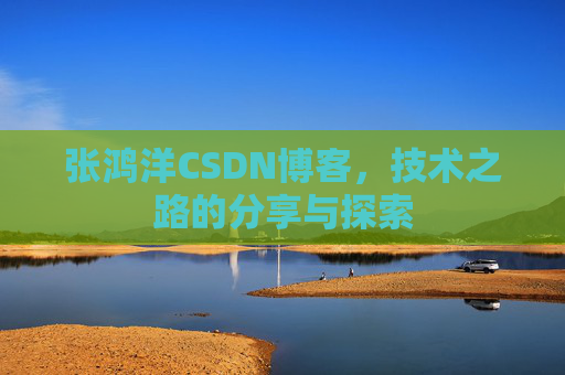 张鸿洋CSDN博客，技术之路的分享与探索